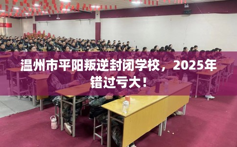 温州市平阳叛逆封闭学校，2025年错过亏大！