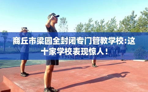 商丘市梁园全封闭专门管教学校:这十家学校表现惊人！