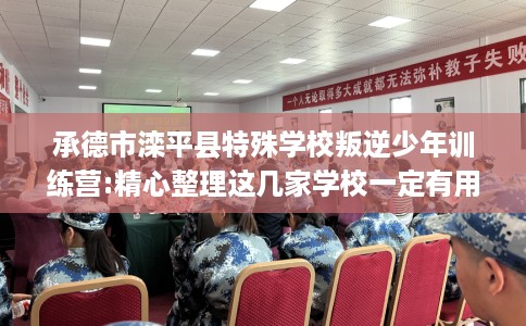 承德市滦平县特殊学校叛逆少年训练营:精心整理这几家学校一定有用！