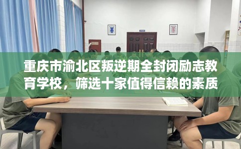 重庆市渝北区叛逆期全封闭励志教育学校,筛选十家值得信赖的素质学校! 重庆市渝北区叛逆期全封闭励志教育学校,筛选十家值得信赖的素质学校!