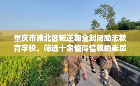 重庆市渝北区叛逆期全封闭励志教育学校,筛选十家值得信赖的素质学校! 重庆市渝北区叛逆期全封闭励志教育学校,筛选十家值得信赖的素质学校!