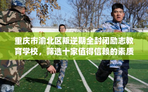 重庆市渝北区叛逆期全封闭励志教育学校，筛选十家值得信赖的素质学校！