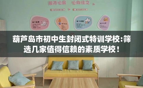 葫芦岛市初中生封闭式特训学校:筛选几家值得信赖的素质学校! 葫芦岛市初中生封闭式特训学校:筛选几家值得信赖的素质学校!