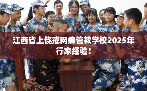 江西省上饶戒网瘾管教学校2025年行家经验！