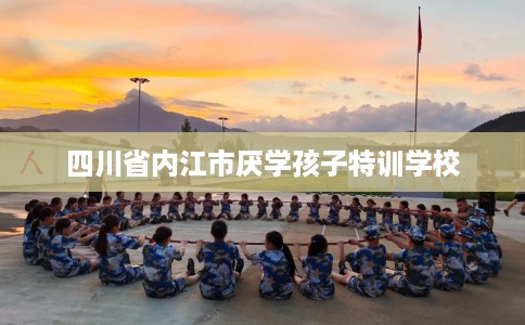 四川省内江市厌学孩子特训学校