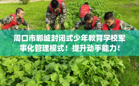周口市郸城封闭式少年教育学校军事化管理模式！提升动手能力！