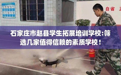 石家庄市赵县学生拓展培训学校:筛选几家值得信赖的素质学校! 石家庄市赵县学生拓展培训学校:筛选几家值得信赖的素质学校!