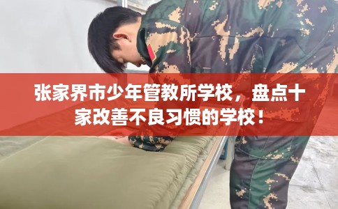 张家界市少年管教所学校,盘点十家改善不良习惯的学校! 张家界市少年管教所学校,盘点十家改善不良习惯的学校!