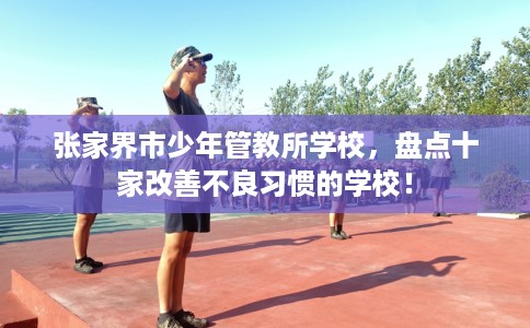 张家界市少年管教所学校，盘点十家改善不良习惯的学校！