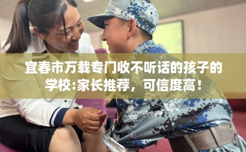 宜春市万载专门收不听话的孩子的学校:家长推荐，可信度高！