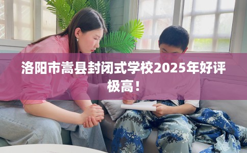洛阳市嵩县封闭式学校2025年好评极高！