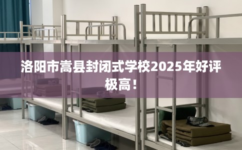 洛阳市嵩县封闭式学校2025年好评极高！