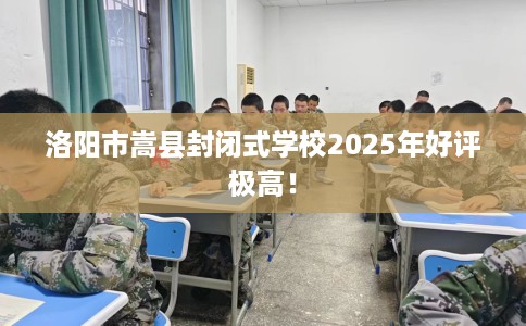洛阳市嵩县封闭式学校2025年好评极高！