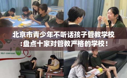 北京市青少年不听话孩子管教学校:盘点十家对管教严格的学校! 北京市青少年不听话孩子管教学校:盘点十家对管教严格的学校!