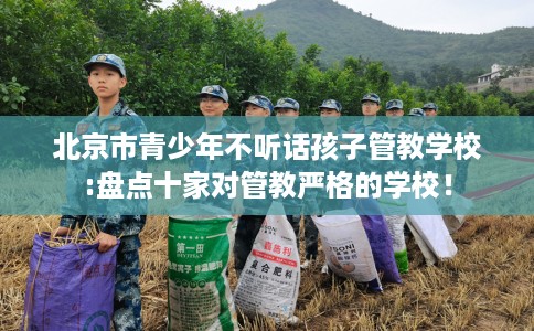 北京市青少年不听话孩子管教学校:盘点十家对管教严格的学校！