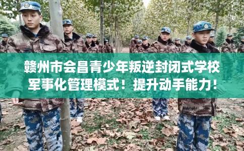 赣州市会昌青少年叛逆封闭式学校军事化管理模式!提升动手能力! 赣州市会昌青少年叛逆封闭式学校军事化管理模式!提升动手能力!