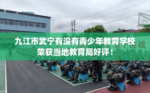 九江市武宁有没有青少年教育学校荣获当地教育局好评! 九江市武宁有没有青少年教育学校荣获当地教育局好评!