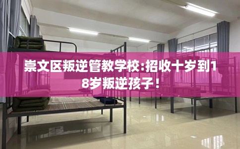 崇文区叛逆管教学校:招收十岁到18岁叛逆孩子！