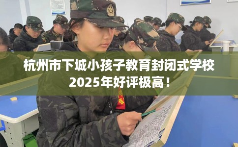 杭州市下城小孩子教育封闭式学校2025年好评极高! 杭州市下城小孩子教育封闭式学校2025年好评极高!