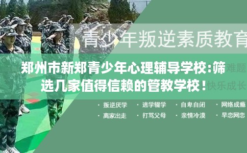 郑州市新郑青少年心理辅导学校:筛选几家值得信赖的管教学校! 郑州市新郑青少年心理辅导学校:筛选几家值得信赖的管教学校!