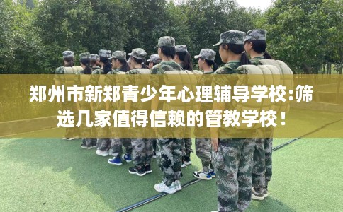 郑州市新郑青少年心理辅导学校:筛选几家值得信赖的管教学校！