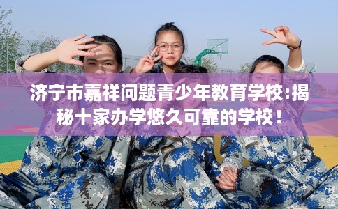 济宁市嘉祥问题青少年教育学校:揭秘十家办学悠久可靠的学校！