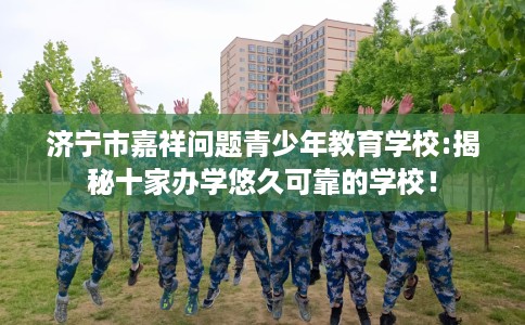 济宁市嘉祥问题青少年教育学校:揭秘十家办学悠久可靠的学校！