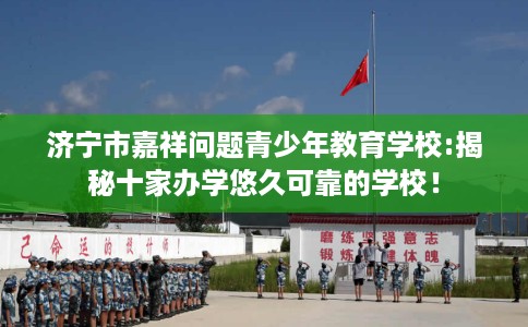 济宁市嘉祥问题青少年教育学校:揭秘十家办学悠久可靠的学校！