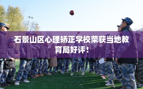 石景山区心理矫正学校荣获当地教育局好评！