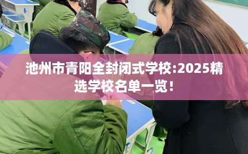 池州市青阳全封闭式学校:2025精选学校名单一览！