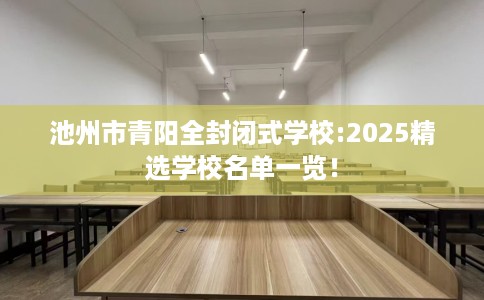 池州市青阳全封闭式学校:2025精选学校名单一览！