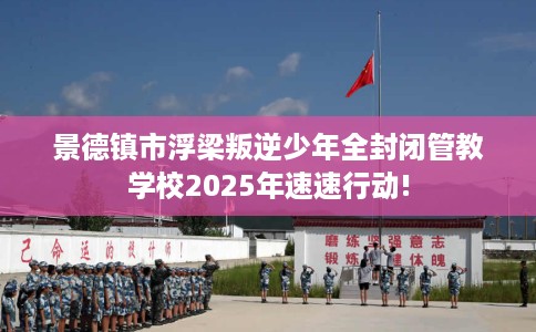 景德镇市浮梁叛逆少年全封闭管教学校2025年速速行动!