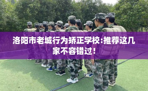 洛阳市老城行为矫正学校:推荐这几家不容错过! 洛阳市老城行为矫正学校:推荐这几家不容错过!