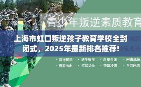 上海市虹口叛逆孩子教育学校全封闭式，2025年最新排名推荐!