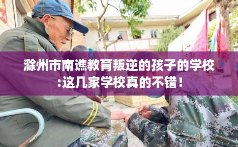 滁州市南谯教育叛逆的孩子的学校:这几家学校真的不错！