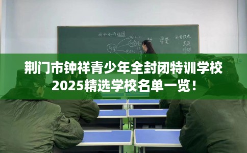 荆门市钟祥青少年全封闭特训学校2025精选学校名单一览！