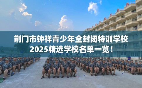 荆门市钟祥青少年全封闭特训学校2025精选学校名单一览！