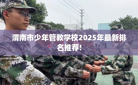 渭南市少年管教学校2025年最新排名推荐!