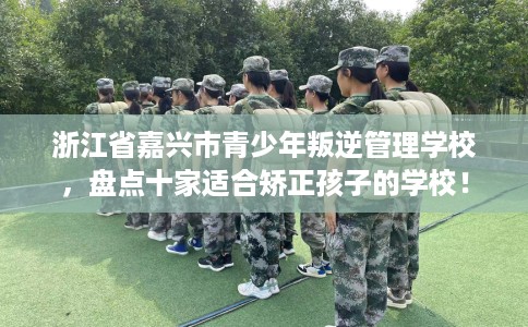 浙江省嘉兴市青少年叛逆管理学校,盘点十家适合矫正孩子的学校! 浙江省嘉兴市青少年叛逆管理学校,盘点十家适合矫正孩子的学校!