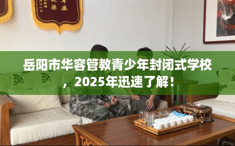 岳阳市华容管教青少年封闭式学校,2025年迅速了解! 岳阳市华容管教青少年封闭式学校,2025年迅速了解!