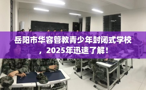 岳阳市华容管教青少年封闭式学校,2025年迅速了解! 岳阳市华容管教青少年封闭式学校,2025年迅速了解!