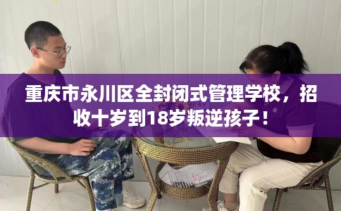 重庆市永川区全封闭式管理学校,招收十岁到18岁叛逆孩子! 重庆市永川区全封闭式管理学校,招收十岁到18岁叛逆孩子!