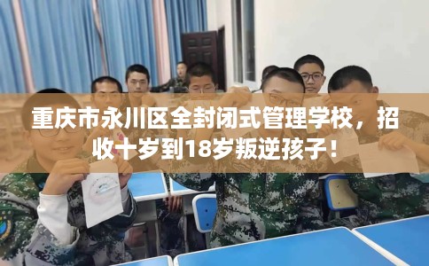 重庆市永川区全封闭式管理学校，招收十岁到18岁叛逆孩子！