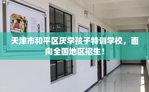 天津市和平区厌学孩子特训学校,面向全国地区招生! 天津市和平区厌学孩子特训学校,面向全国地区招生!