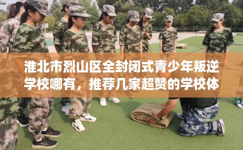 淮北市烈山区全封闭式青少年叛逆学校哪有,推荐几家超赞的学校体验! 淮北市烈山区全封闭式青少年叛逆学校哪有,推荐几家超赞的学校体验!