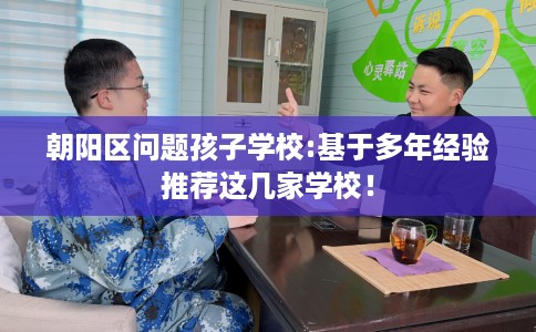 朝阳区问题孩子学校:基于多年经验推荐这几家学校! 朝阳区问题孩子学校:基于多年经验推荐这几家学校!