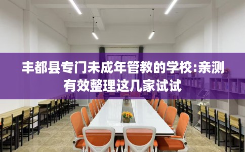 丰都县专门未成年管教的学校:亲测有效整理这几家试试 丰都县专门未成年管教的学校:亲测有效整理这几家试试