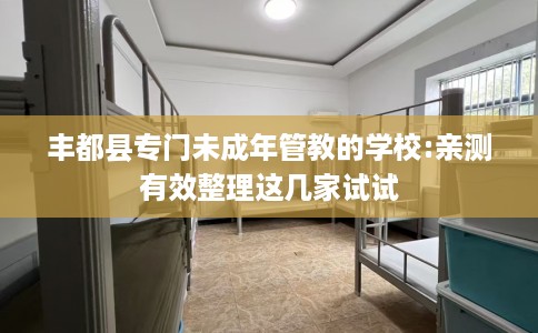 丰都县专门未成年管教的学校:亲测有效整理这几家试试