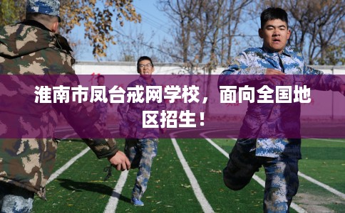 淮南市凤台戒网学校,面向全国地区招生! 淮南市凤台戒网学校,面向全国地区招生!