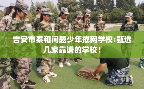 吉安市泰和问题少年戒网学校:甄选几家靠谱的学校! 吉安市泰和问题少年戒网学校:甄选几家靠谱的学校!